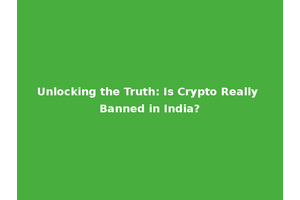 Unlocking the Truth: Is Crypto Really Banned in India?