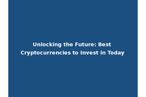 Unlocking the Future: Best Cryptocurrencies to Invest in Today