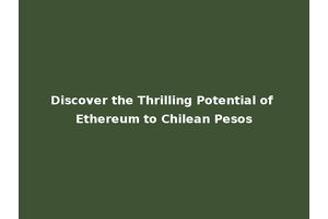 Discover the Thrilling Potential of Ethereum to Chilean Pesos