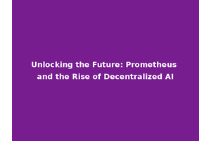 Unlocking the Future: Prometheus and the Rise of Decentralized AI