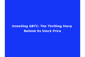 Unveiling GBTC: The Thrilling Story Behind Its Stock Price
