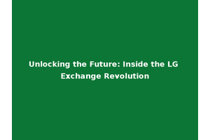 Unlocking the Future: Inside the LG Exchange Revolution