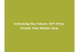 Unlocking the Future: NFT Price Trends That Matter Now