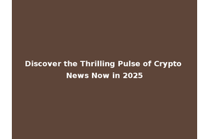 Discover the Thrilling Pulse of Crypto News Now in 2025