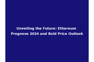 Unveiling the Future: Ethereum Prognose 2024 and Bold Price Outlook