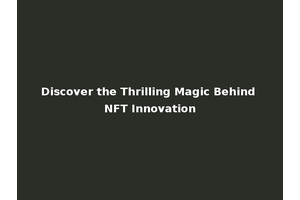Discover the Thrilling Magic Behind NFT Innovation