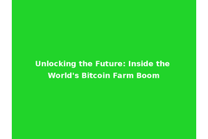 Unlocking the Future: Inside the World's Bitcoin Farm Boom