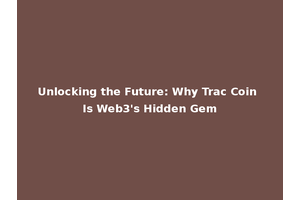 Unlocking the Future: Why Trac Coin Is Web3's Hidden Gem