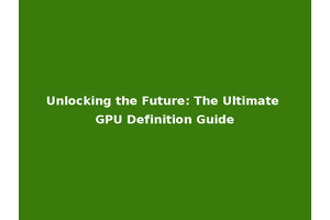 Unlocking the Future: The Ultimate GPU Definition Guide