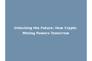 Unlocking the Future: How Crypto Mining Powers Tomorrow