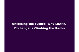 Unlocking the Future: Why LBANK Exchange Is Climbing the Ranks