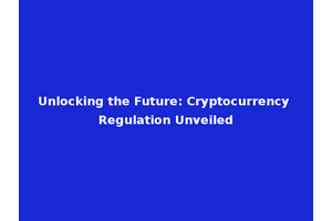 Unlocking the Future: Cryptocurrency Regulation Unveiled