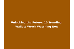 Unlocking the Future: 15 Trending Wallets Worth Watching Now