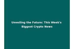 Unveiling the Future: This Week's Biggest Crypto News