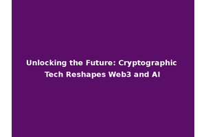 Unlocking the Future: Cryptographic Tech Reshapes Web3 and AI