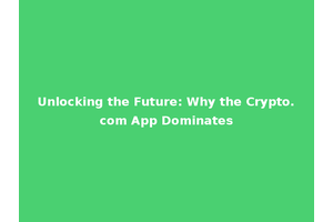 Unlocking the Future: Why the Crypto.com App Dominates