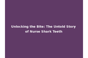 Unlocking the Bite: The Untold Story of Nurse Shark Teeth