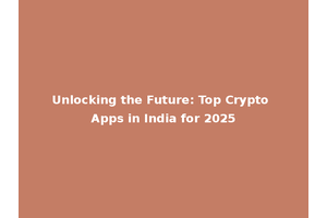 Unlocking the Future: Top Crypto Apps in India for 2025