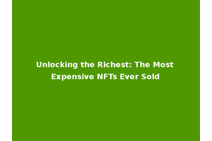 Unlocking the Richest: The Most Expensive NFTs Ever Sold