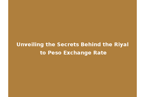 Unveiling the Secrets Behind the Riyal to Peso Exchange Rate