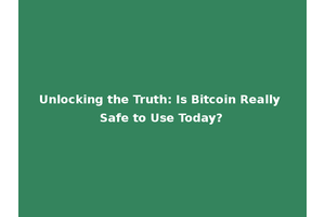 Unlocking the Truth: Is Bitcoin Really Safe to Use Today?