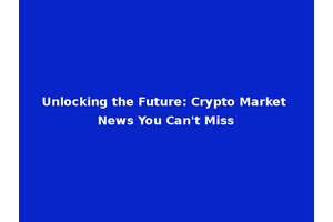 Unlocking the Future: Crypto Market News You Can't Miss