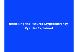Unlocking the Future: Cryptocurrency Kya Hai Explained