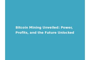 Bitcoin Mining Unveiled: Power, Profits, and the Future Unlocked