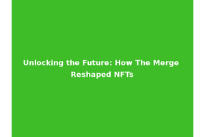 Unlocking the Future: How The Merge Reshaped NFTs