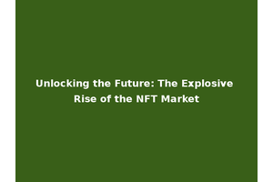 Unlocking the Future: The Explosive Rise of the NFT Market