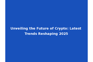 Unveiling the Future of Crypto: Latest Trends Reshaping 2025