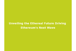 Unveiling the Ethereal Future Driving Ethereum's Next Wave