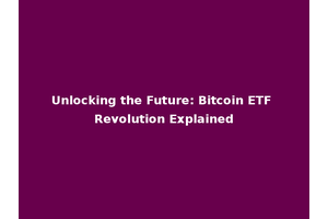 Unlocking the Future: Bitcoin ETF Revolution Explained