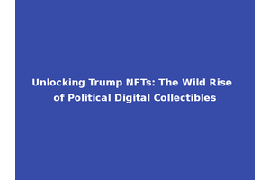 Unlocking Trump NFTs: The Wild Rise of Political Digital Collectibles