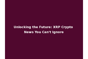 Unlocking the Future: XRP Crypto News You Can't Ignore