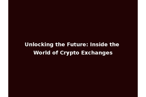 Unlocking the Future: Inside the World of Crypto Exchanges