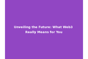 Unveiling the Future: What Web3 Really Means for You