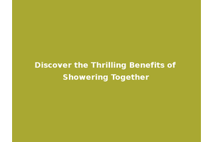 Discover the Thrilling Benefits of Showering Together