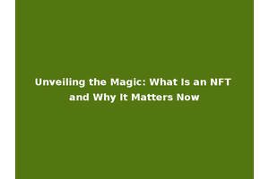 Unveiling the Magic: What Is an NFT and Why It Matters Now