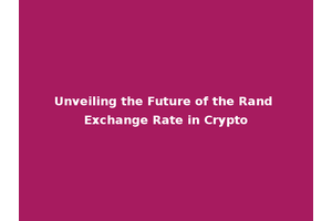 Unveiling the Future of the Rand Exchange Rate in Crypto