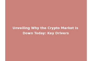 Unveiling Why the Crypto Market Is Down Today: Key Drivers