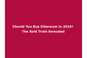 Should You Buy Ethereum in 2024? The Bold Truth Revealed