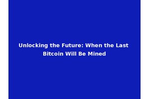 Unlocking the Future: When the Last Bitcoin Will Be Mined