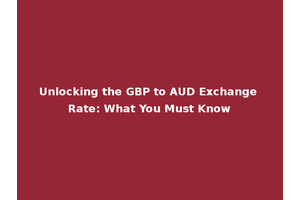 Unlocking the GBP to AUD Exchange Rate: What You Must Know