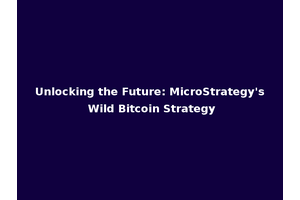 Unlocking the Future: MicroStrategy's Wild Bitcoin Strategy