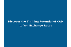 Discover the Thrilling Potential of CAD to Yen Exchange Rates