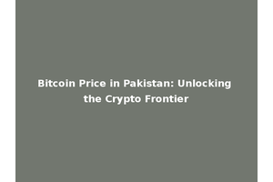 Bitcoin Price in Pakistan: Unlocking the Crypto Frontier