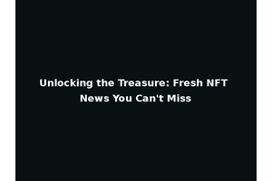 Unlocking the Treasure: Fresh NFT News You Can't Miss