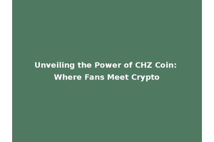 Unveiling the Power of CHZ Coin: Where Fans Meet Crypto