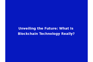 Unveiling the Future: What Is Blockchain Technology Really?